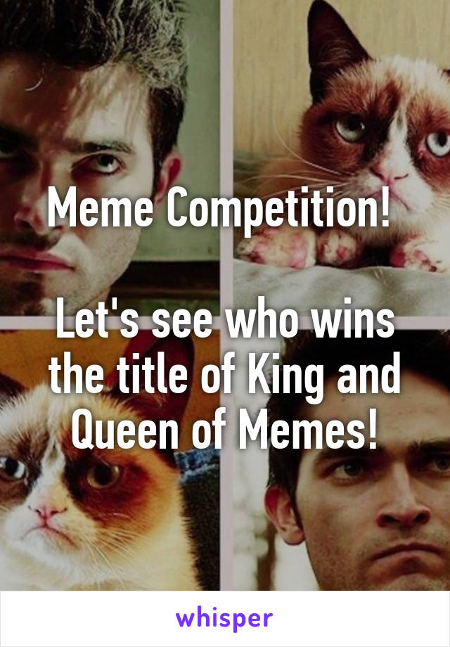 Meme Competition! 

Let's see who wins the title of King and Queen of Memes!