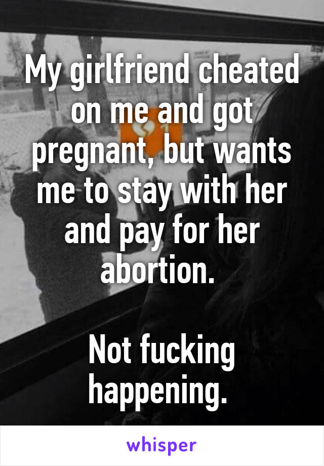 My girlfriend cheated on me and got pregnant, but wants me to stay with her and pay for her abortion. 

Not fucking happening. 