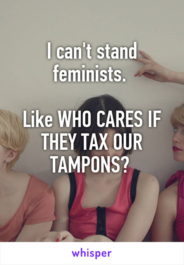 I can't stand feminists. 

Like WHO CARES IF THEY TAX OUR TAMPONS? 

