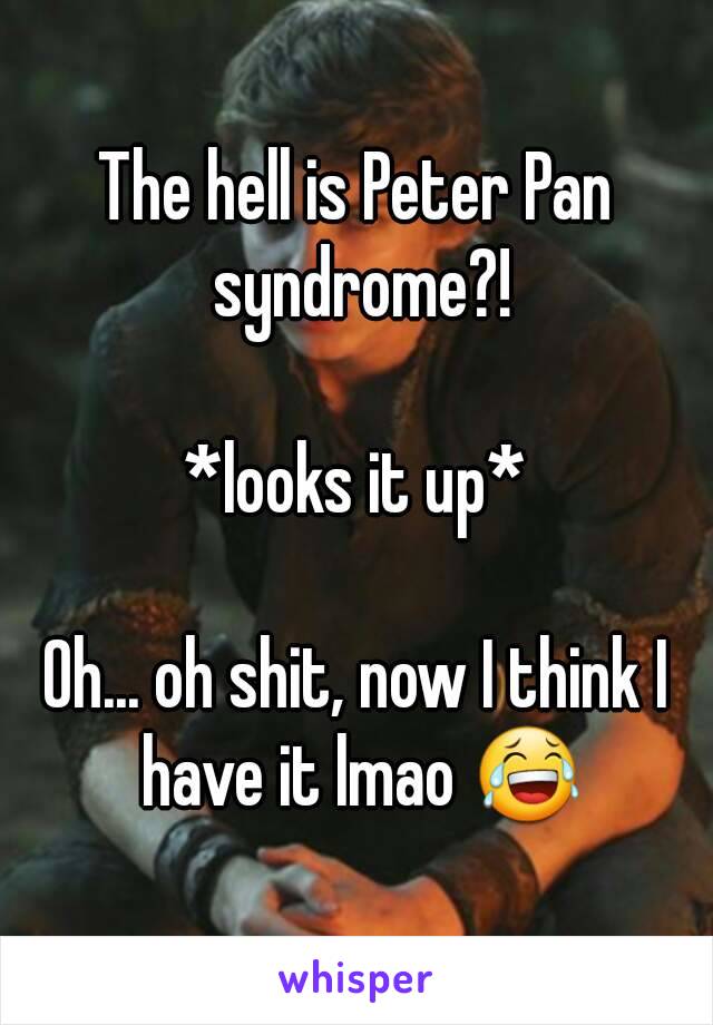 The hell is Peter Pan syndrome?!

*looks it up*

Oh... oh shit, now I think I have it lmao 😂