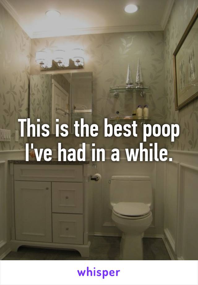 This is the best poop I've had in a while.