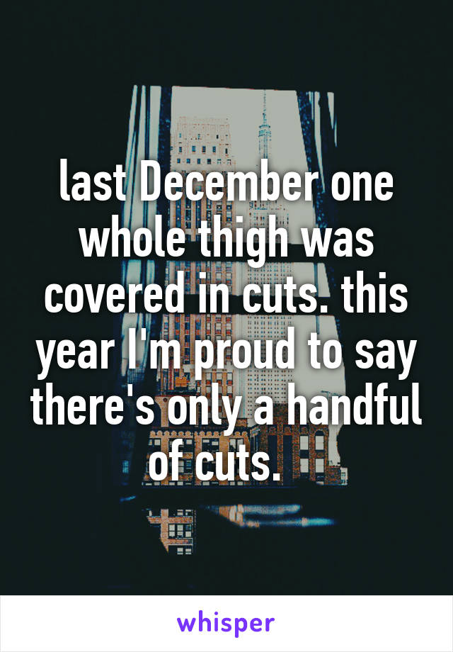 last December one whole thigh was covered in cuts. this year I'm proud to say there's only a handful of cuts.  