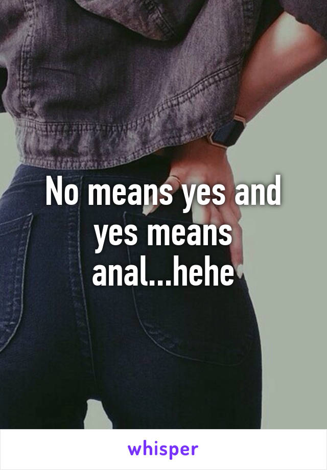 No means yes and yes means anal...hehe