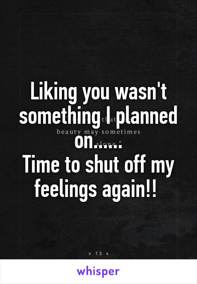 Liking you wasn't something I planned on......
Time to shut off my feelings again!! 