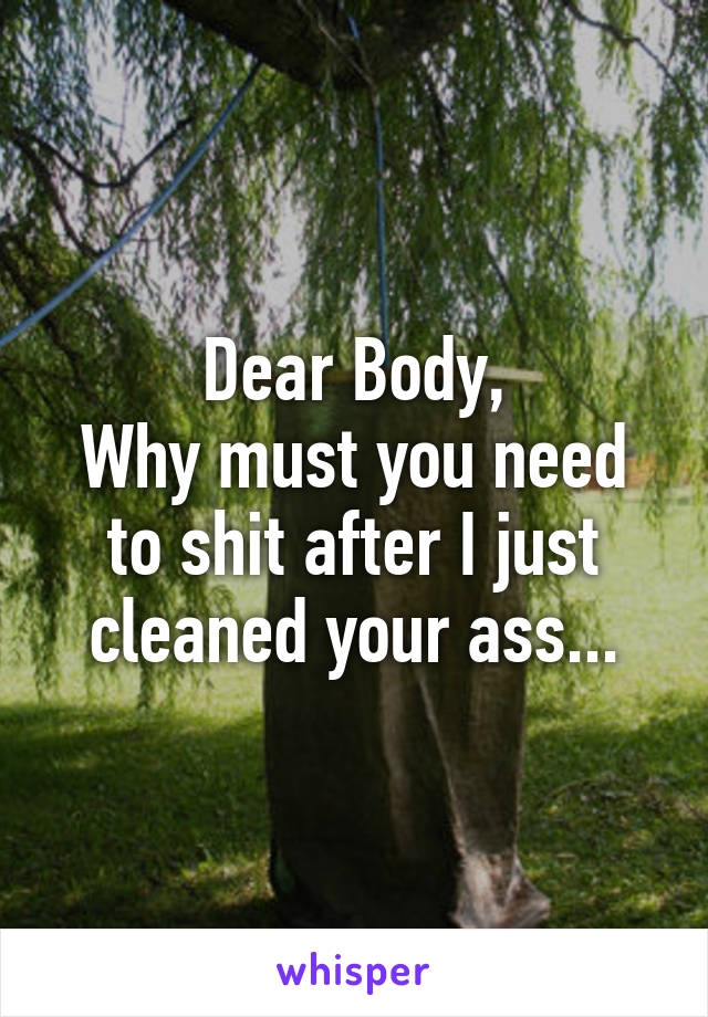 Dear Body,
Why must you need to shit after I just cleaned your ass...