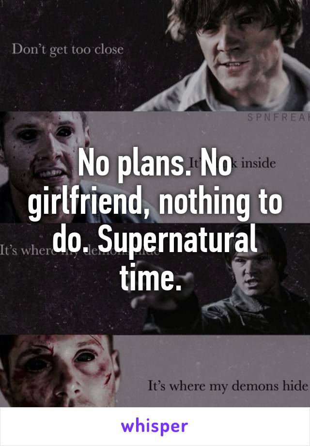 No plans. No girlfriend, nothing to do. Supernatural time. 