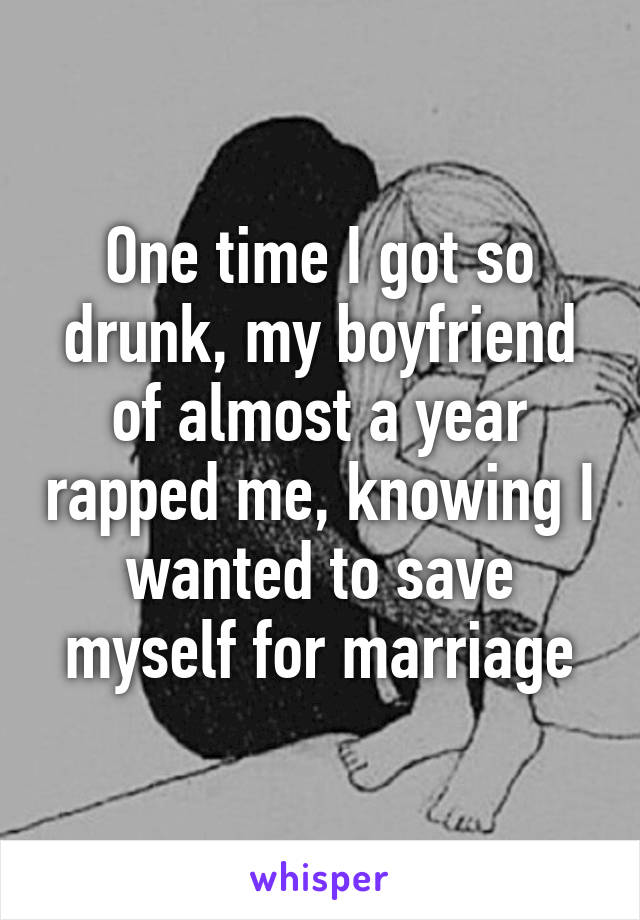 One time I got so drunk, my boyfriend of almost a year rapped me, knowing I wanted to save myself for marriage