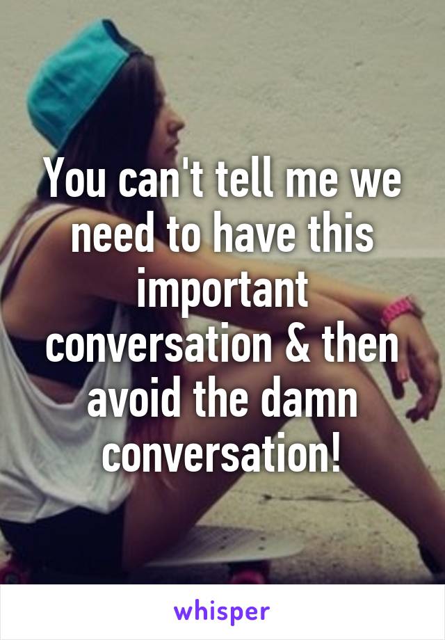 You can't tell me we need to have this important conversation & then avoid the damn conversation!