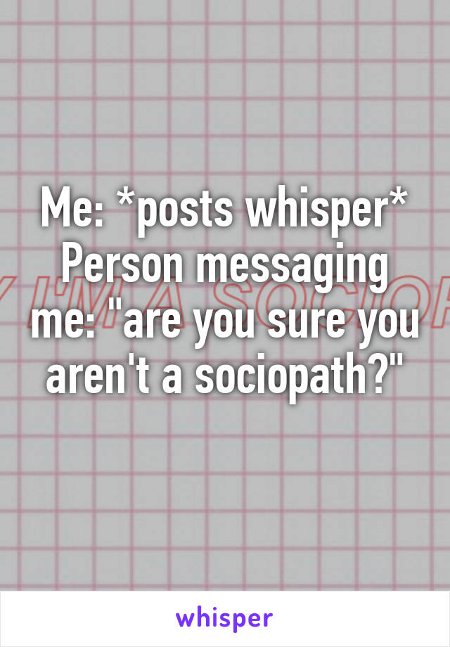 Me: *posts whisper*
Person messaging me: "are you sure you aren't a sociopath?"
