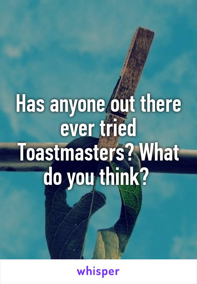 Has anyone out there ever tried Toastmasters? What do you think? 