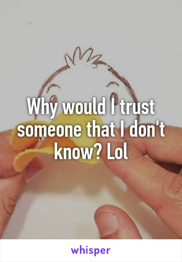 Why would I trust someone that I don't know? Lol