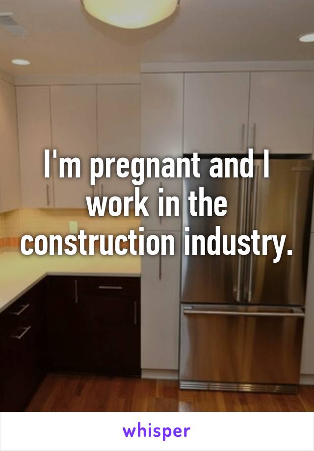 I'm pregnant and I work in the construction industry. 