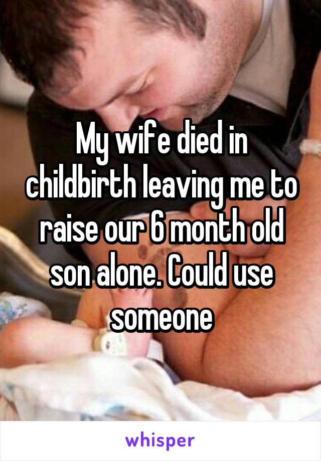 My wife died in childbirth leaving me to raise our 6 month old son alone. Could use someone