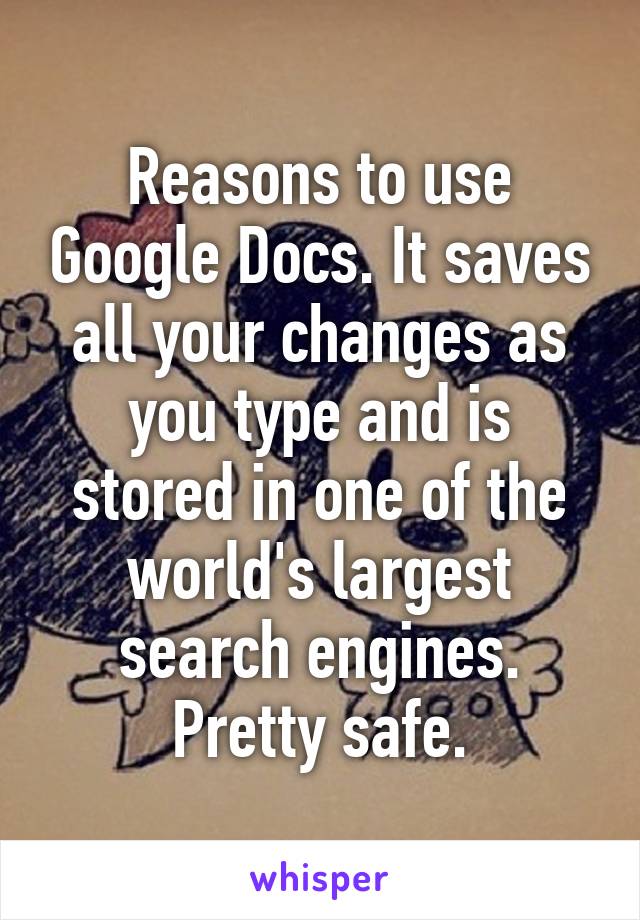 Reasons to use Google Docs. It saves all your changes as you type and is stored in one of the world's largest search engines. Pretty safe.