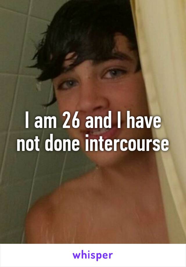 I am 26 and I have not done intercourse