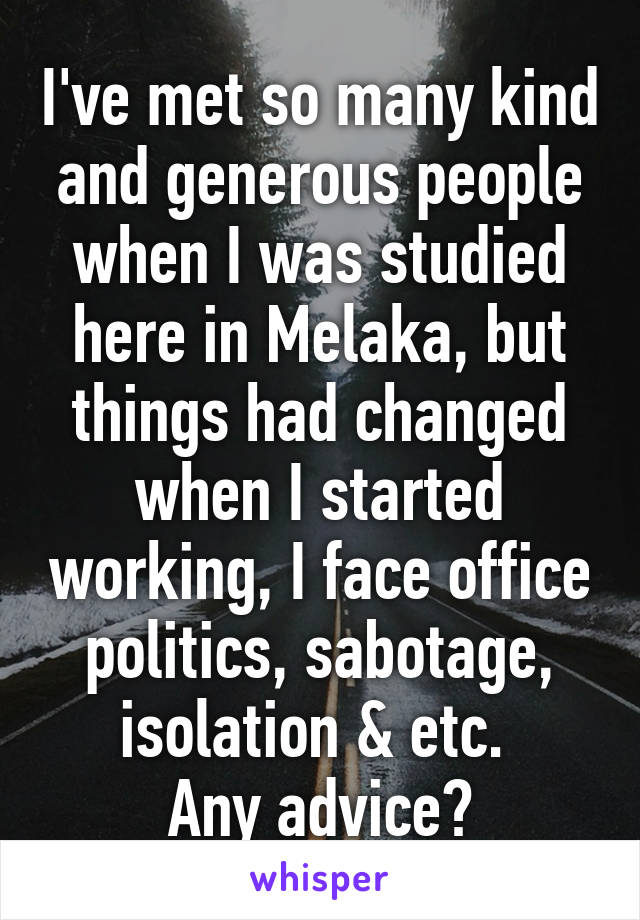 I've met so many kind and generous people when I was studied here in Melaka, but things had changed when I started working, I face office politics, sabotage, isolation & etc. 
Any advice?