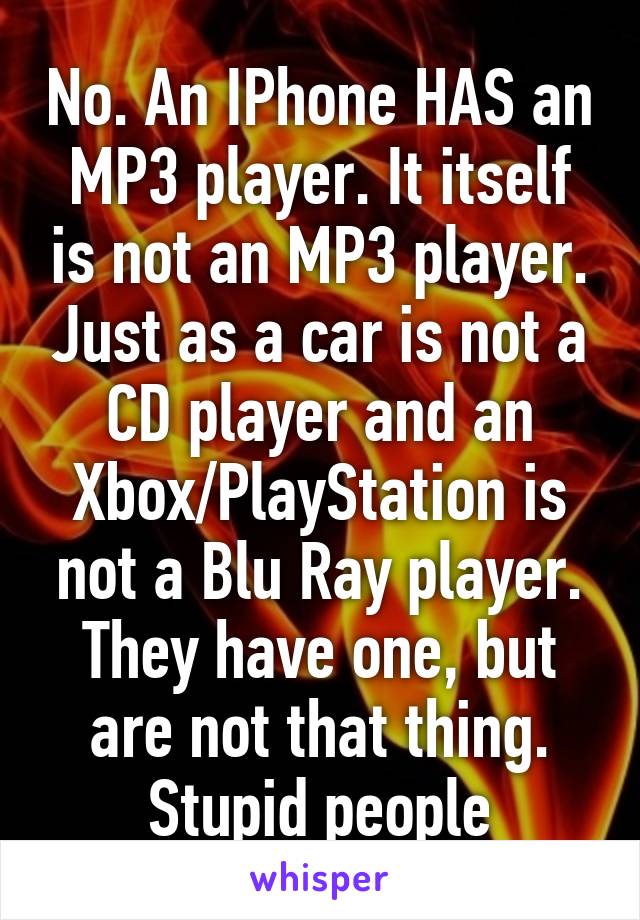 No. An IPhone HAS an MP3 player. It itself is not an MP3 player. Just as a car is not a CD player and an Xbox/PlayStation is not a Blu Ray player. They have one, but are not that thing. Stupid people