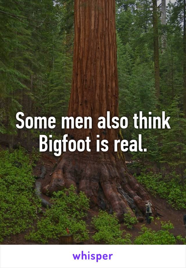 Some men also think Bigfoot is real.