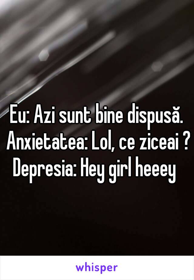 Eu: Azi sunt bine dispusă. Anxietatea: Lol, ce ziceai ?
Depresia: Hey girl heeey 
