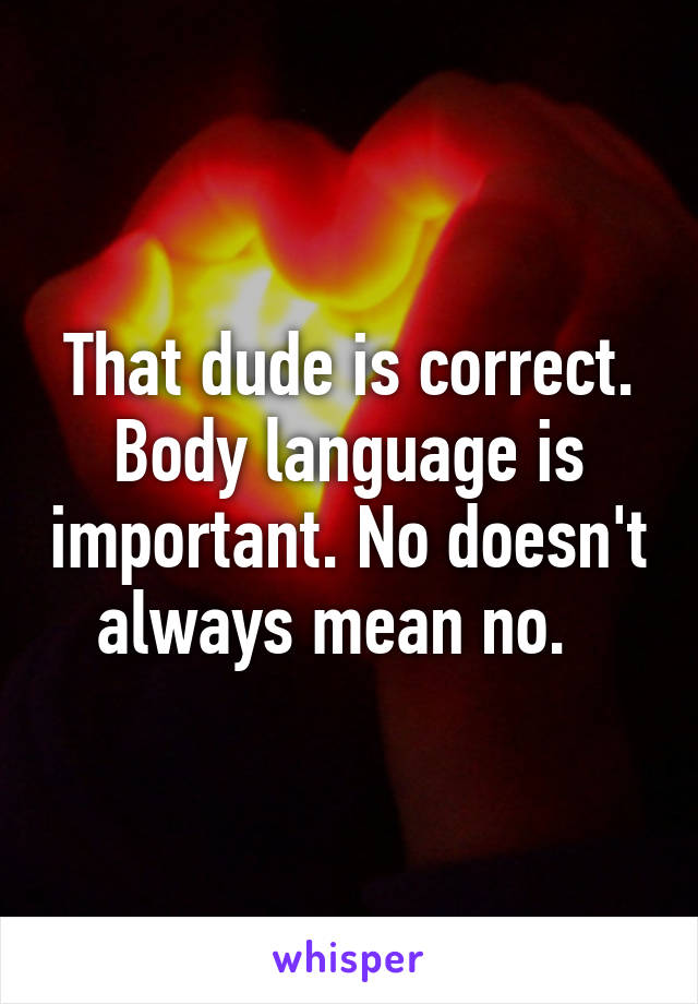 That dude is correct. Body language is important. No doesn't always mean no.  