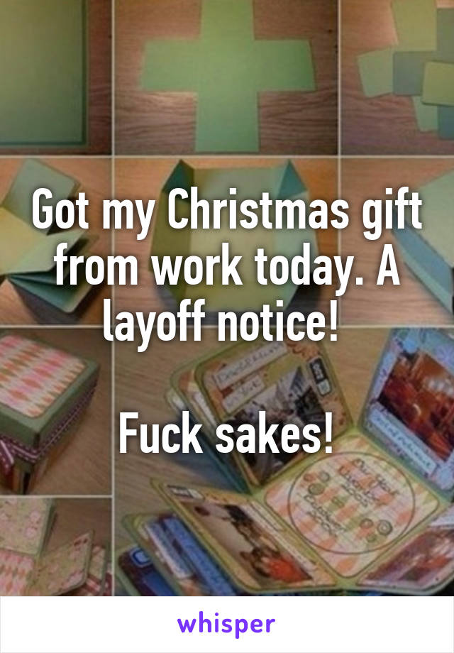 Got my Christmas gift from work today. A layoff notice! 

Fuck sakes!