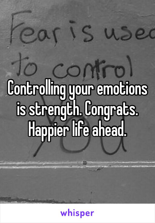 Controlling your emotions is strength. Congrats. Happier life ahead.