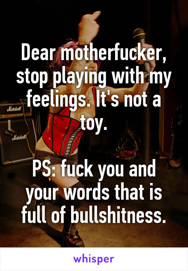 Dear motherfucker, stop playing with my feelings. It's not a toy.

PS: fuck you and your words that is full of bullshitness.