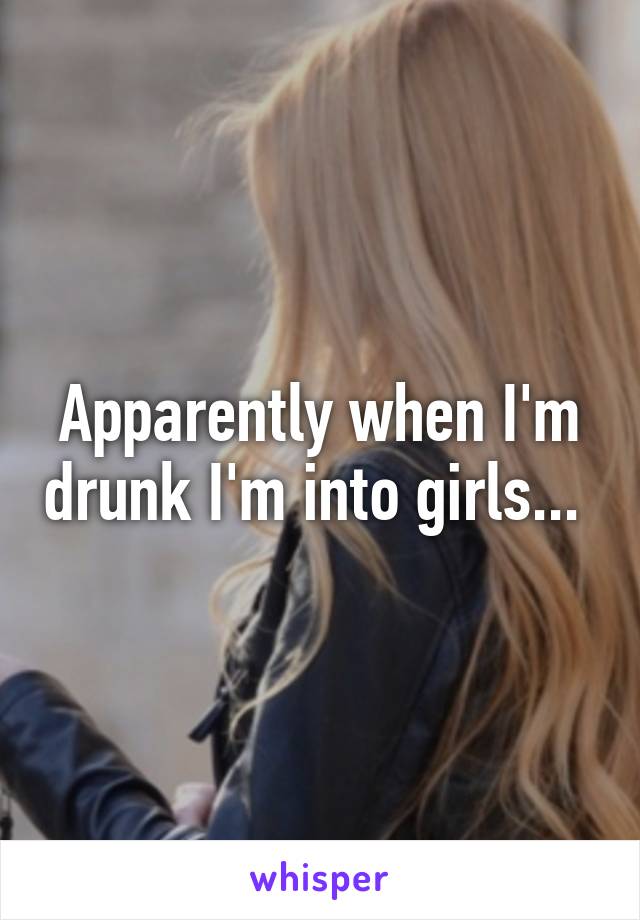 Apparently when I'm drunk I'm into girls... 