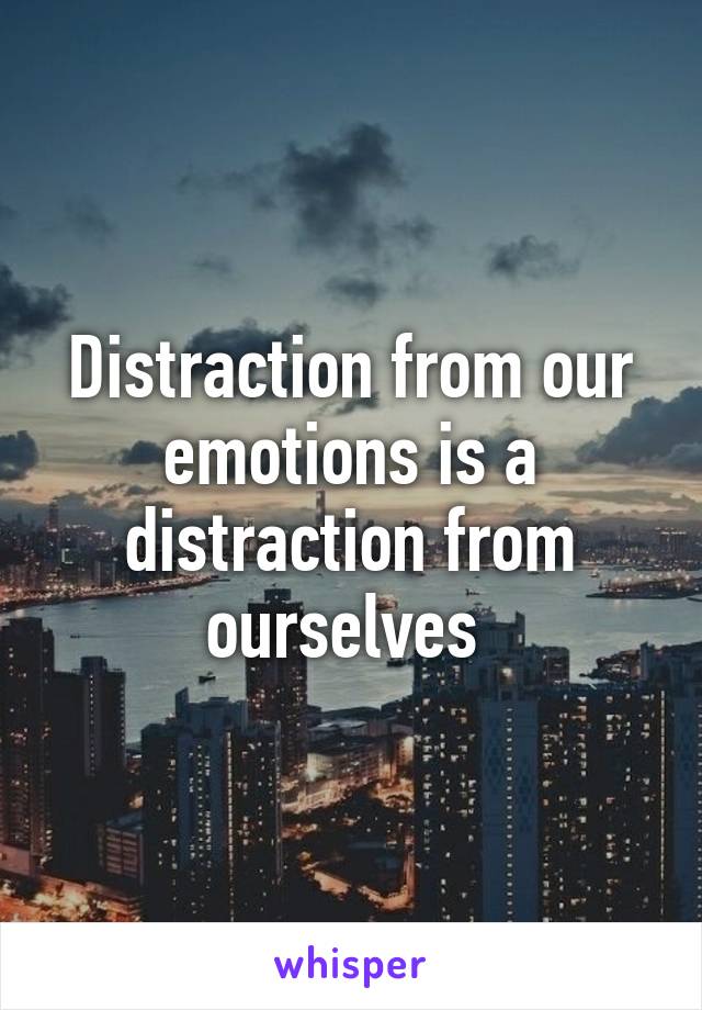 Distraction from our emotions is a distraction from ourselves 