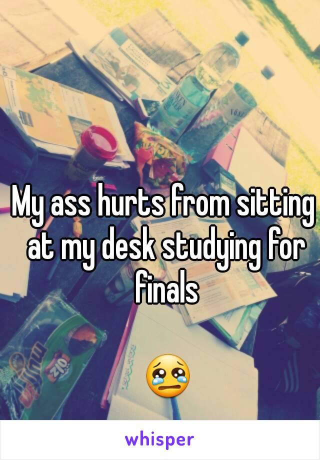 My ass hurts from sitting at my desk studying for finals

 😢