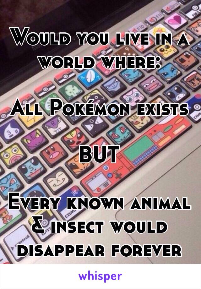 Would you live in a world where:

All Pokémon exists

BUT

Every known animal & insect would disappear forever