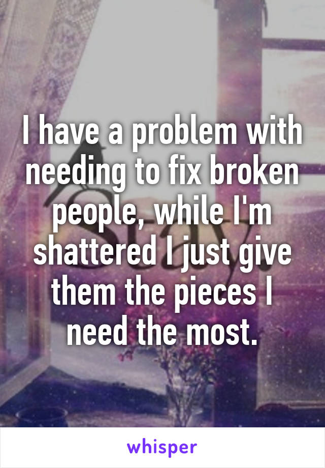 I have a problem with needing to fix broken people, while I'm shattered I just give them the pieces I need the most.