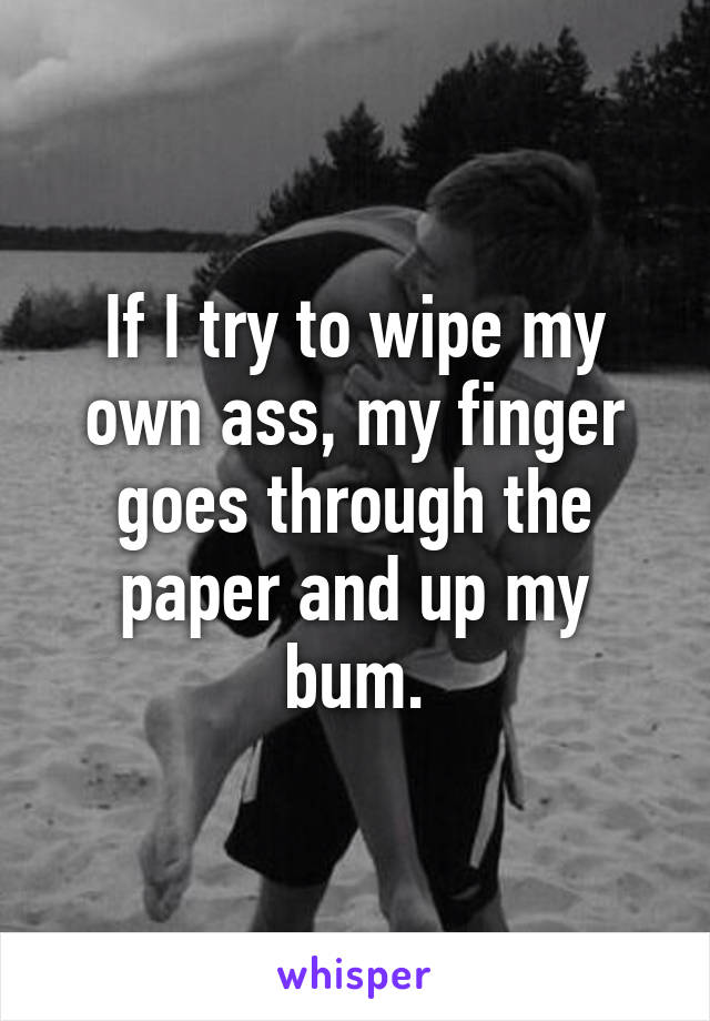 If I try to wipe my own ass, my finger goes through the paper and up my bum.