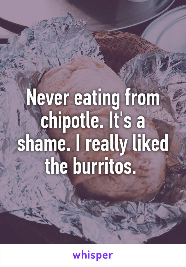 Never eating from chipotle. It's a shame. I really liked the burritos. 