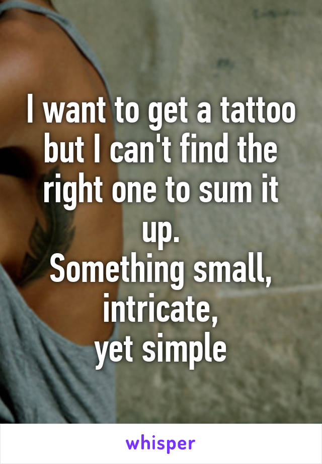 I want to get a tattoo but I can't find the right one to sum it up.
Something small,
 intricate, 
yet simple