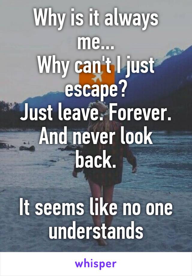 Why is it always me...
Why can't I just escape?
Just leave. Forever.
And never look back.

It seems like no one understands
