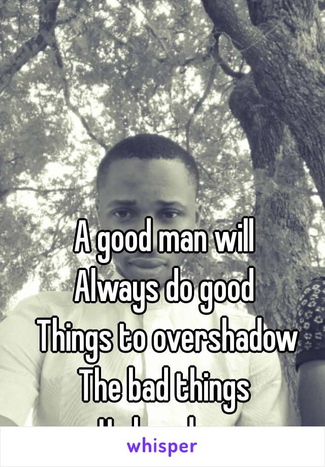 A good man will 
Always do good 
Things to overshadow
The bad things 
He has done