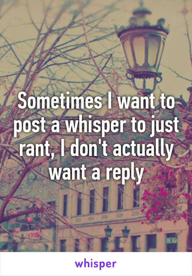 Sometimes I want to post a whisper to just rant, I don't actually want a reply