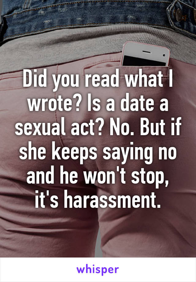 Did you read what I wrote? Is a date a sexual act? No. But if she keeps saying no and he won't stop, it's harassment.