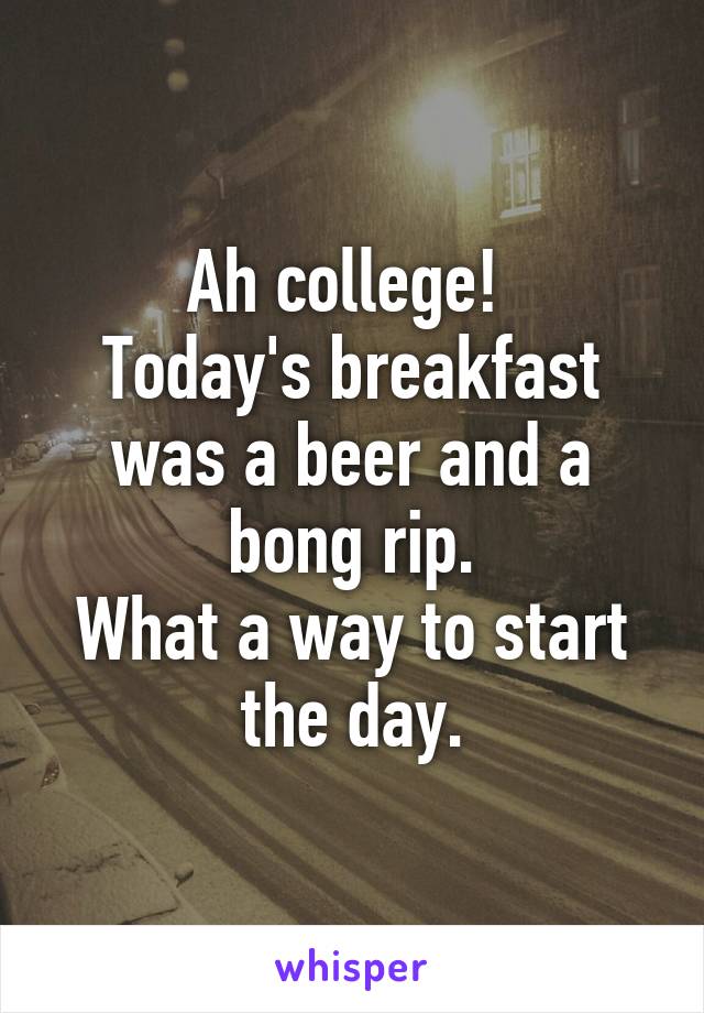 Ah college! 
Today's breakfast was a beer and a bong rip.
What a way to start the day.