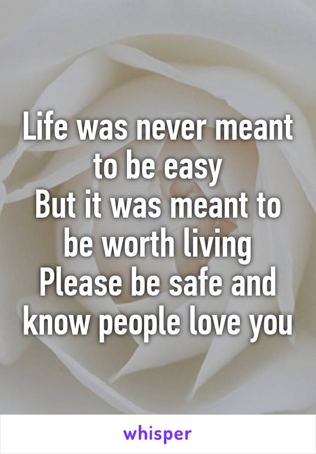 Life was never meant to be easy
But it was meant to be worth living
Please be safe and know people love you