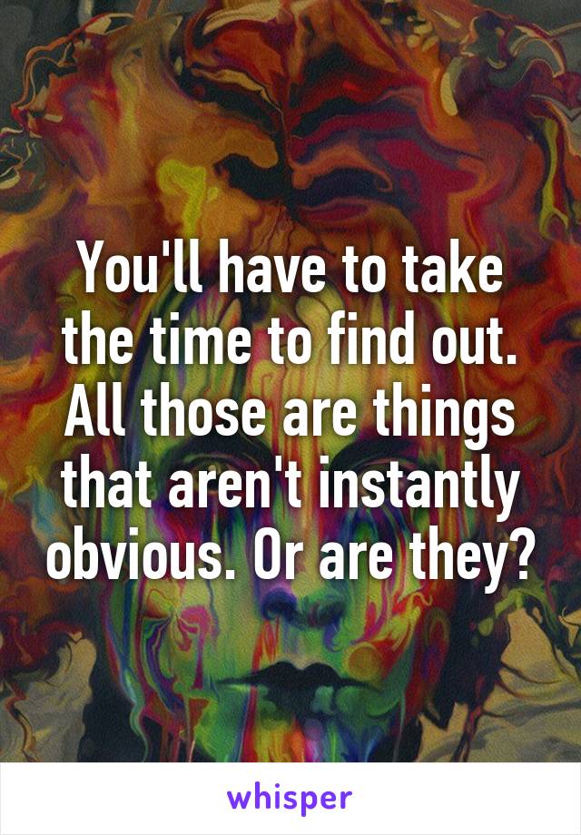 You'll have to take the time to find out. All those are things that aren't instantly obvious. Or are they?