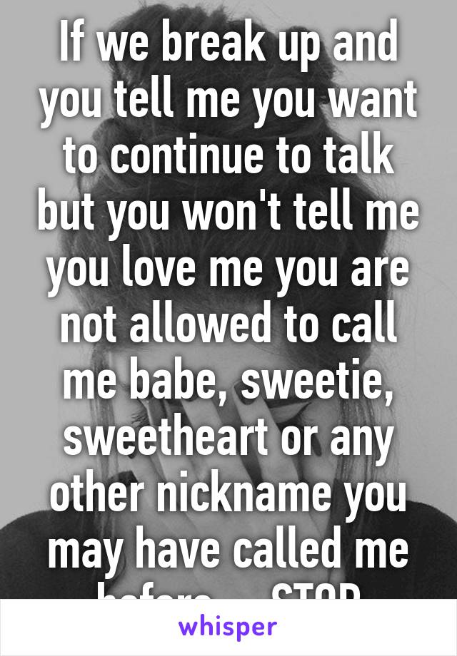 If we break up and you tell me you want to continue to talk but you won't tell me you love me you are not allowed to call me babe, sweetie, sweetheart or any other nickname you may have called me before.... STOP