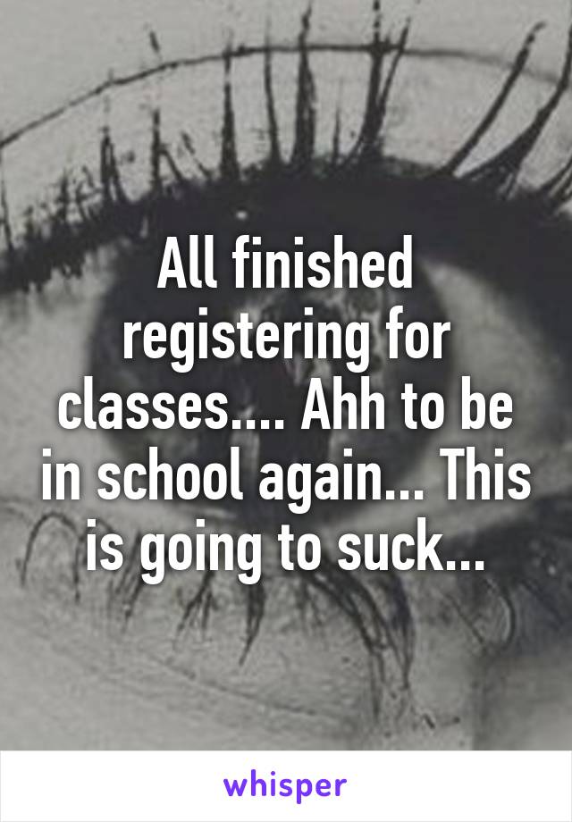 All finished registering for classes.... Ahh to be in school again... This is going to suck...