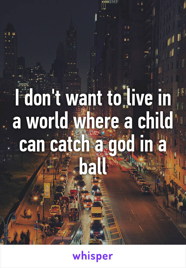 I don't want to live in a world where a child can catch a god in a ball