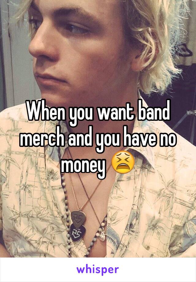 When you want band merch and you have no money 😫