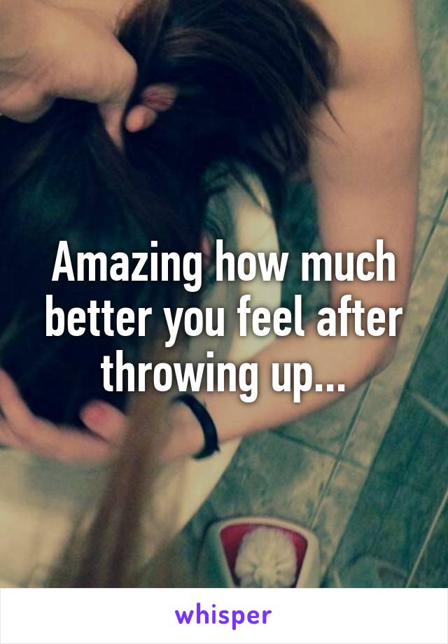 Amazing how much better you feel after throwing up...