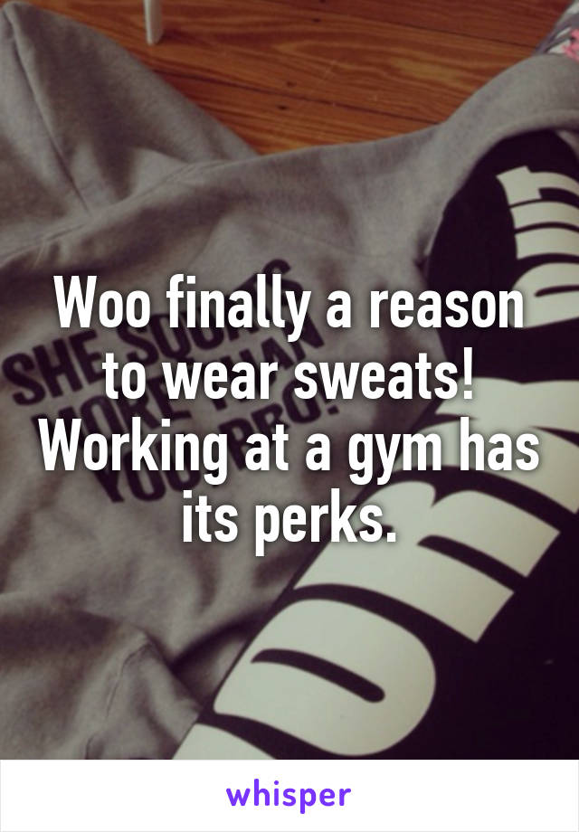 Woo finally a reason to wear sweats! Working at a gym has its perks.