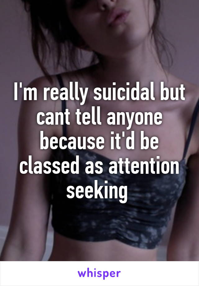 I'm really suicidal but cant tell anyone because it'd be classed as attention seeking 