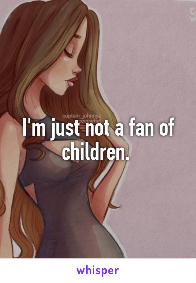 I'm just not a fan of children. 